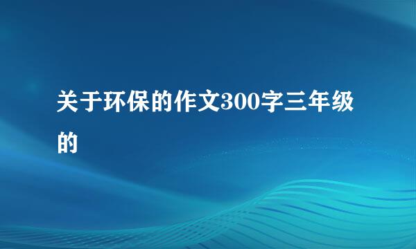 关于环保的作文300字三年级的