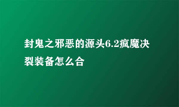 封鬼之邪恶的源头6.2疯魔决裂装备怎么合