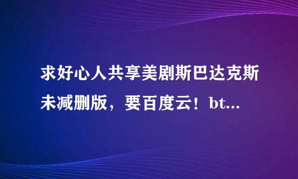 求好心人共享美剧斯巴达克斯未减删版，要百度云！bt链接和压缩包不要