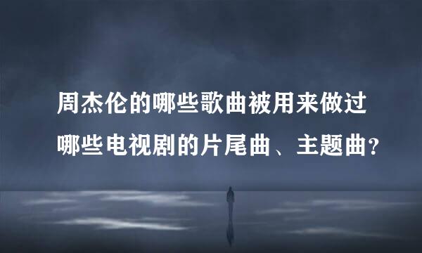 周杰伦的哪些歌曲被用来做过哪些电视剧的片尾曲、主题曲？