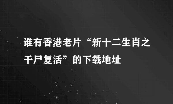 谁有香港老片“新十二生肖之干尸复活”的下载地址