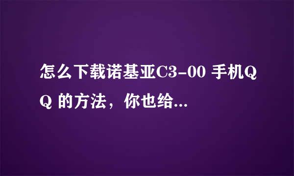 怎么下载诺基亚C3-00 手机QQ 的方法，你也给我传一个好吗？ 十分感谢你