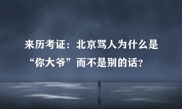 来历考证：北京骂人为什么是“你大爷”而不是别的话？