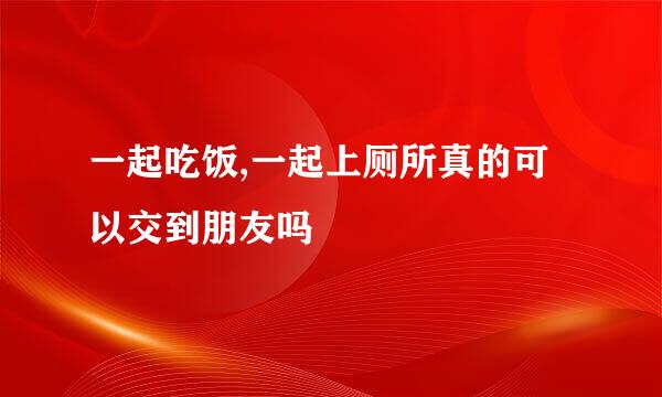 一起吃饭,一起上厕所真的可以交到朋友吗