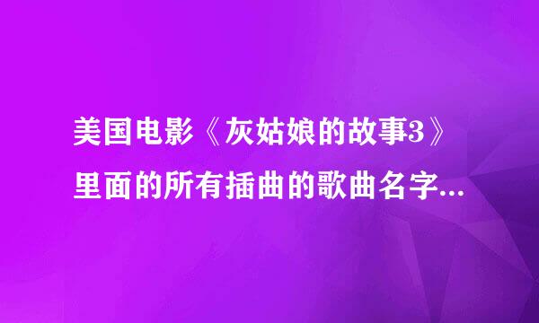 美国电影《灰姑娘的故事3》里面的所有插曲的歌曲名字是什么？？？特别是女主角在片尾时演唱的那两首歌曲