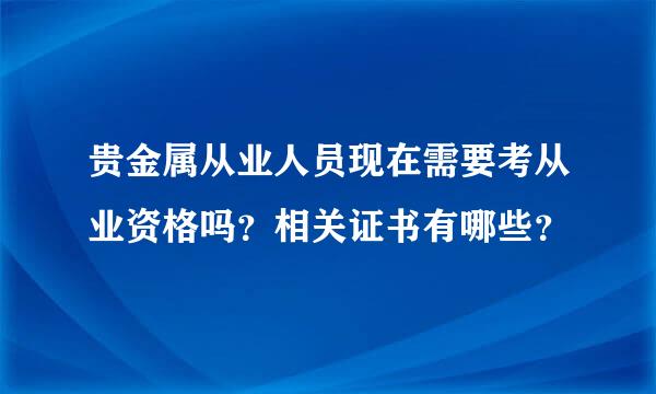 贵金属从业人员现在需要考从业资格吗？相关证书有哪些？