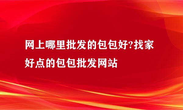 网上哪里批发的包包好?找家好点的包包批发网站