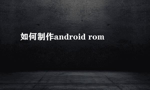 如何制作android rom