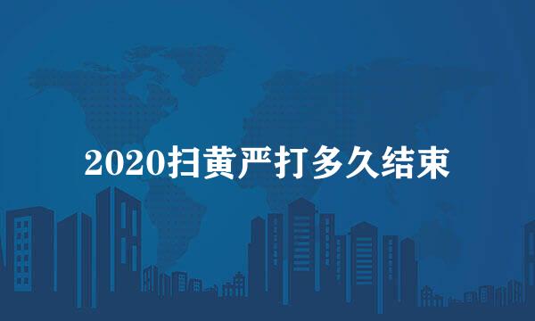 2020扫黄严打多久结束