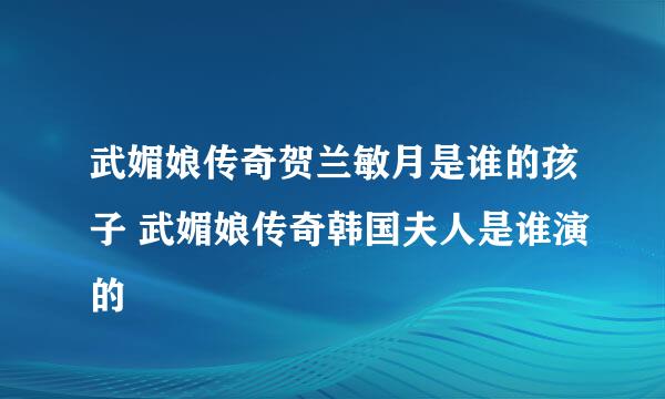 武媚娘传奇贺兰敏月是谁的孩子 武媚娘传奇韩国夫人是谁演的