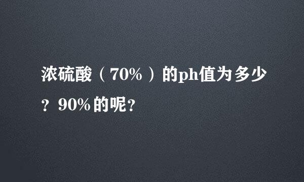 浓硫酸（70%）的ph值为多少？90%的呢？