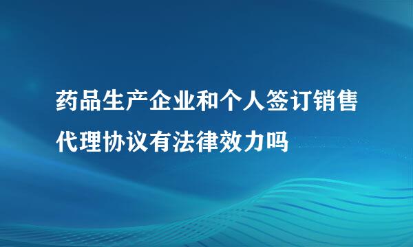 药品生产企业和个人签订销售代理协议有法律效力吗