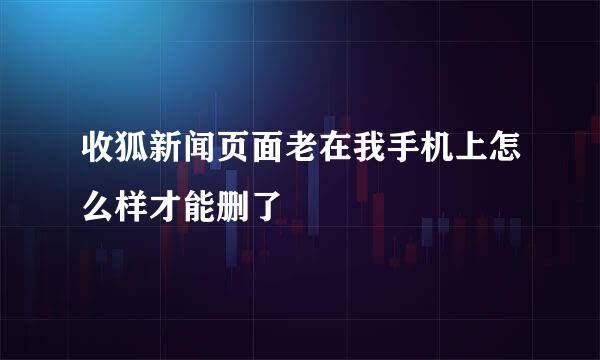 收狐新闻页面老在我手机上怎么样才能删了