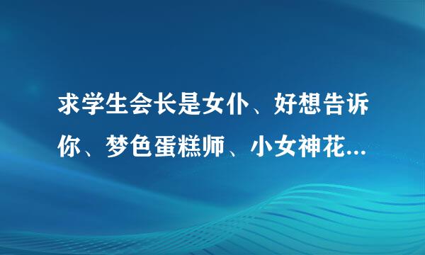 求学生会长是女仆、好想告诉你、梦色蛋糕师、小女神花铃这些动画片目前为止所出的全集，谢谢了。