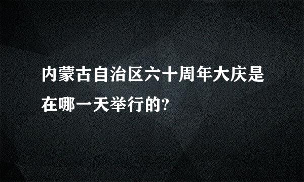 内蒙古自治区六十周年大庆是在哪一天举行的?