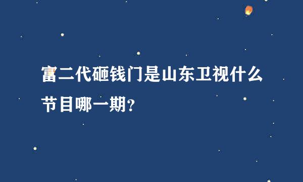 富二代砸钱门是山东卫视什么节目哪一期？