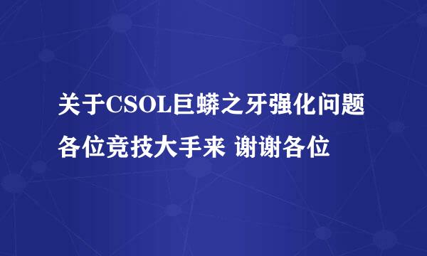 关于CSOL巨蟒之牙强化问题 各位竞技大手来 谢谢各位