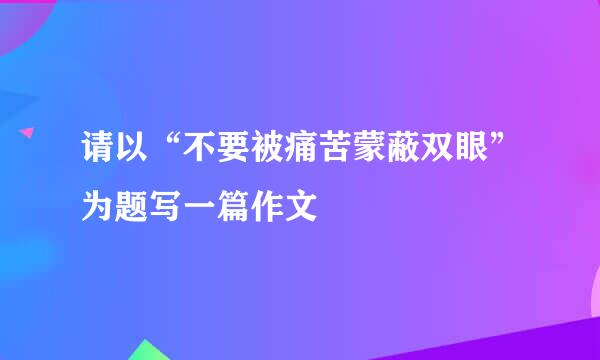 请以“不要被痛苦蒙蔽双眼”为题写一篇作文