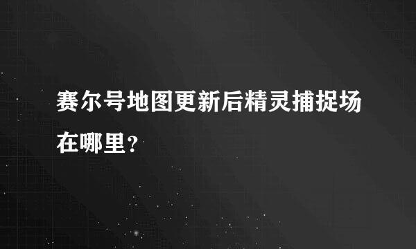 赛尔号地图更新后精灵捕捉场在哪里？