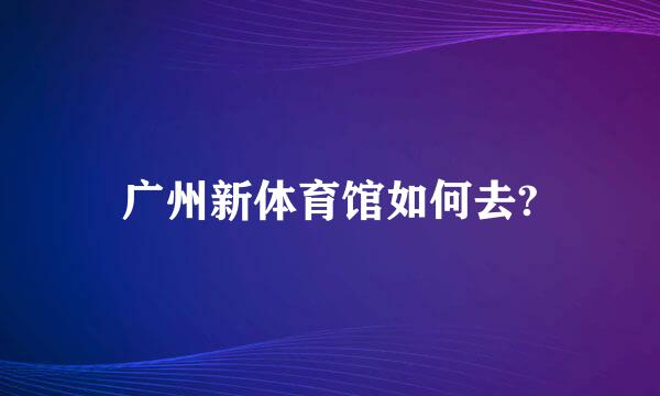 广州新体育馆如何去?