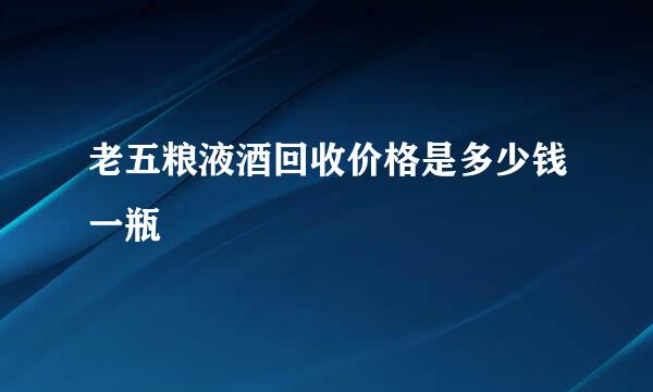 老五粮液酒回收价格是多少钱一瓶