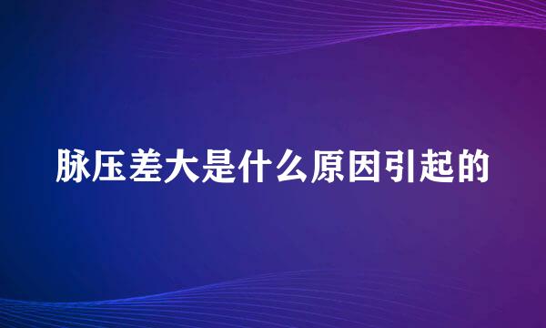 脉压差大是什么原因引起的