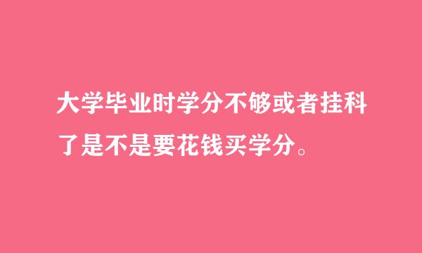 大学毕业时学分不够或者挂科了是不是要花钱买学分。