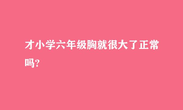 才小学六年级胸就很大了正常吗?