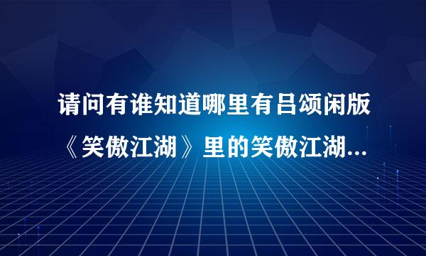 请问有谁知道哪里有吕颂闲版《笑傲江湖》里的笑傲江湖那首曲子下啊？