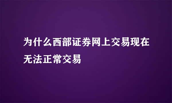 为什么西部证券网上交易现在无法正常交易