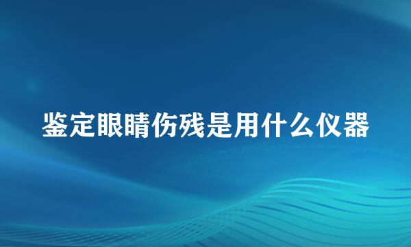 鉴定眼睛伤残是用什么仪器