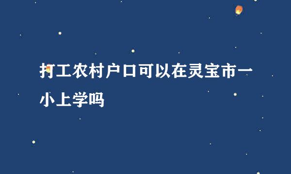 打工农村户口可以在灵宝市一小上学吗