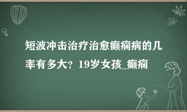 短波冲击治疗治愈癫痫病的几率有多大？19岁女孩_癫痫