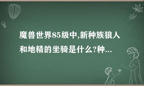 魔兽世界85级中,新种族狼人和地精的坐骑是什么?种族天赋是什么?选那些职业有优势?