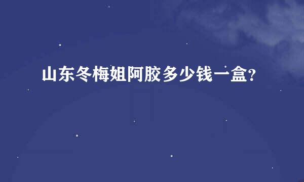 山东冬梅姐阿胶多少钱一盒？