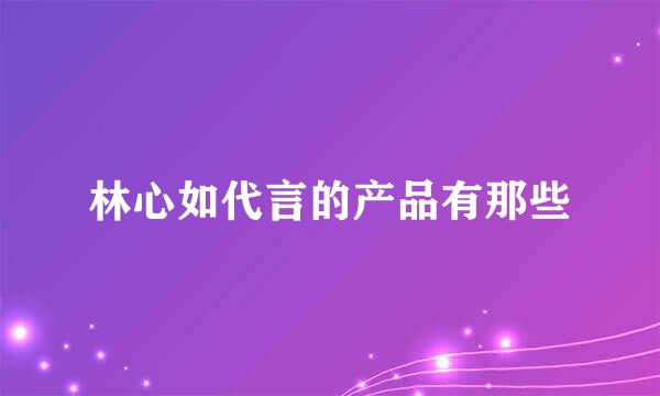 林心如代言的产品有那些