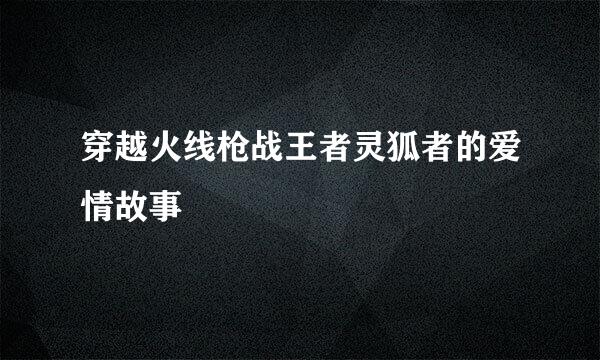 穿越火线枪战王者灵狐者的爱情故事