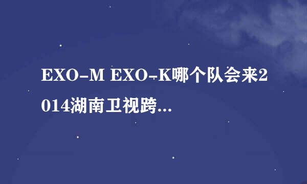 EXO-M EXO-K哪个队会来2014湖南卫视跨年演唱会啊？急！谢谢！