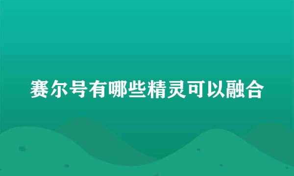 赛尔号有哪些精灵可以融合