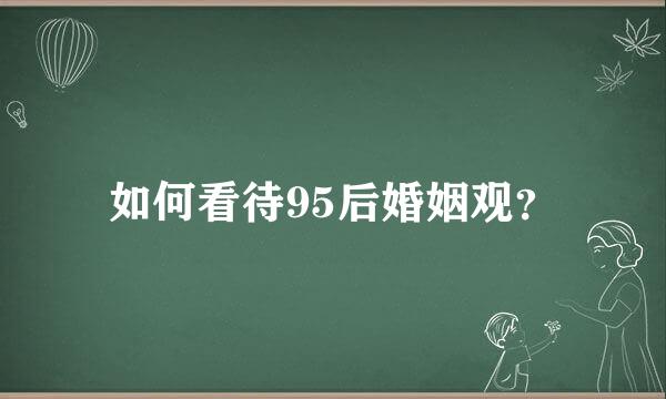 如何看待95后婚姻观？