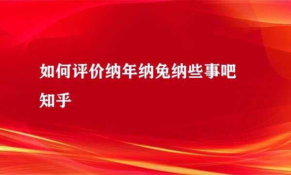 如何评价纳年纳兔纳些事吧 知乎