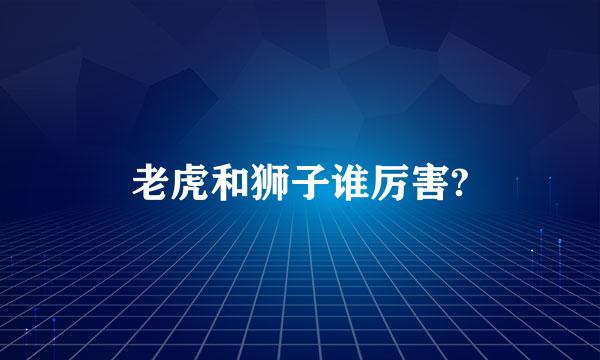 老虎和狮子谁厉害?