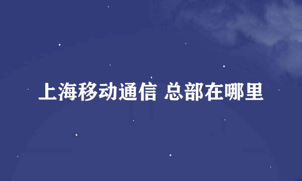 上海移动通信 总部在哪里