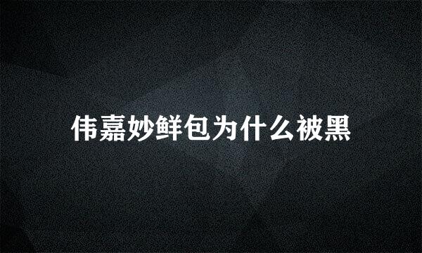 伟嘉妙鲜包为什么被黑