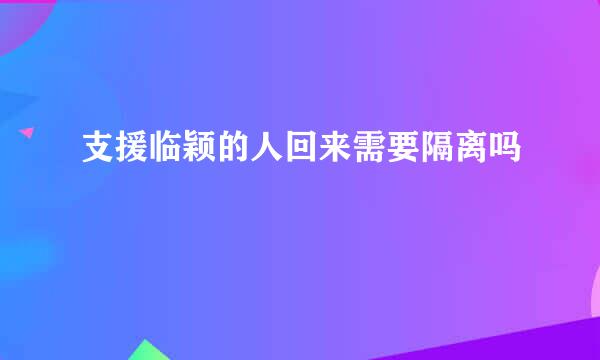 支援临颖的人回来需要隔离吗