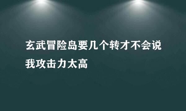 玄武冒险岛要几个转才不会说我攻击力太高