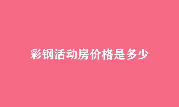 彩钢活动房价格是多少