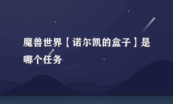 魔兽世界【诺尔凯的盒子】是哪个任务