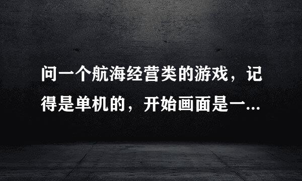 问一个航海经营类的游戏，记得是单机的，开始画面是一艘船，游戏里可以买入卖出货物，有人知道叫什么吗？