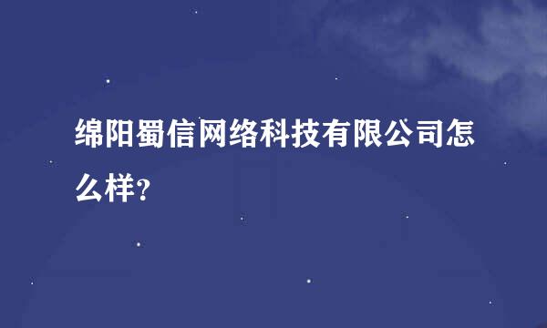 绵阳蜀信网络科技有限公司怎么样？